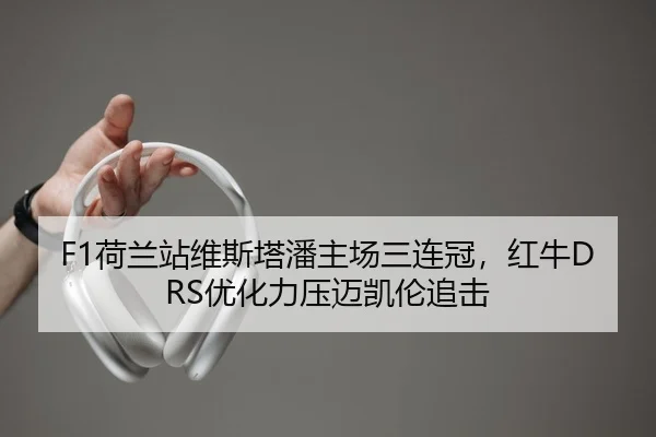F1荷兰站维斯塔潘主场三连冠，红牛DRS优化力压迈凯伦追击