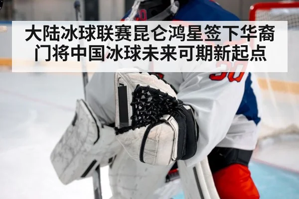 大陆冰球联赛昆仑鸿星签下华裔门将中国冰球未来可期新起点