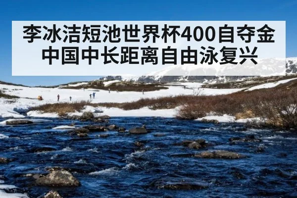 李冰洁短池世界杯400自夺金中国中长距离自由泳复兴