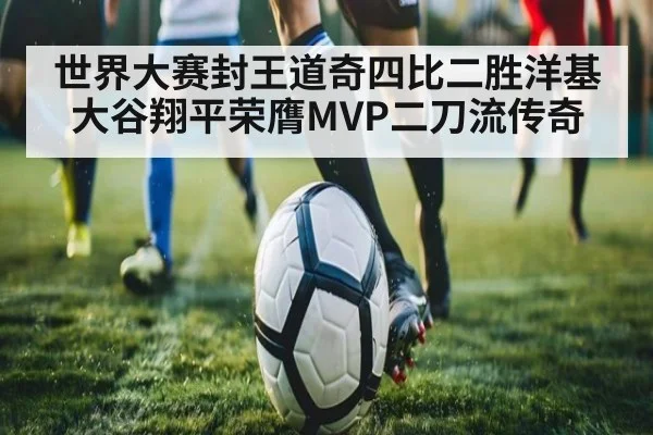 世界大赛封王道奇四比二胜洋基大谷翔平荣膺MVP二刀流传奇